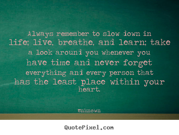 Unknown picture quotes - Always remember to slow down in life; live, breathe, and learn; take.. - Friendship quote