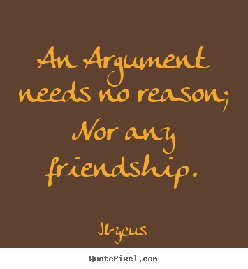 Ibycus picture quotes - An argument needs no reason; nor any friendship. - Friendship quote