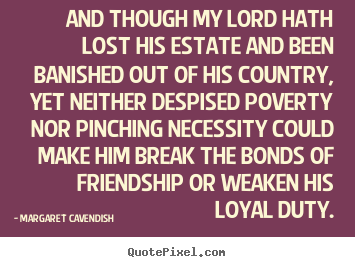 And though my lord hath lost his estate and been banished.. Margaret Cavendish  friendship quotes