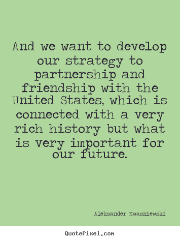 Friendship quotes - And we want to develop our strategy to partnership and friendship with..