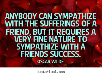 Quote about friendship - Anybody can sympathize with the sufferings of a friend, but..