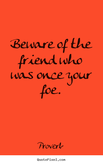 Quotes about friendship - Beware of the friend who was once your foe.