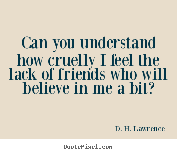 Quotes about friendship - Can you understand how cruelly i feel the lack..