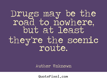 Author Unknown picture quotes - Drugs may be the road to nowhere, but at least they're the.. - Friendship quotes