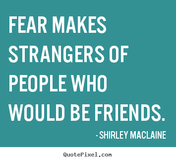 Fear makes strangers of people who would be friends. Shirley MacLaine great friendship quotes