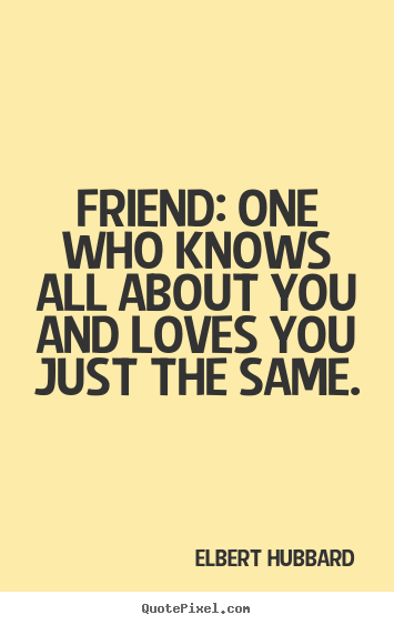Friend: one who knows all about you and loves you.. Elbert Hubbard famous friendship quotes