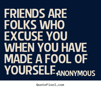 Friends are folks who excuse you when you have made a fool of yourself. Anonymous  friendship quote