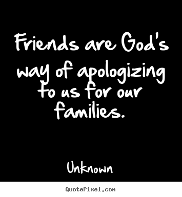 Friends are god's way of apologizing to us for our families. Unknown famous friendship quotes