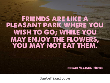 Friendship quotes - Friends are like a pleasant park where you wish to go; while..