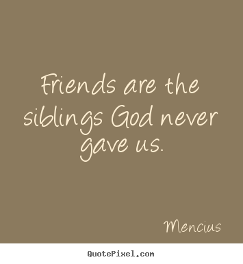 Friends are the siblings god never gave us. Mencius greatest friendship quote