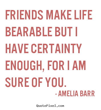Quote about friendship - Friends make life bearable but i have certainty enough, for i am sure..