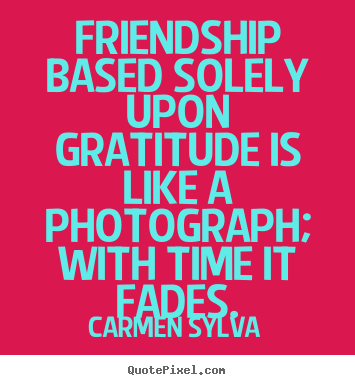 Quotes about friendship - Friendship based solely upon gratitude is like a photograph; with..