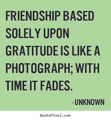 Unknown picture quotes - Friendship based solely upon gratitude is.. - Friendship sayings