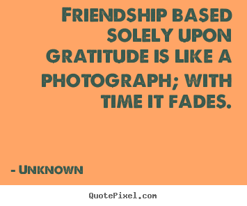 Friendship quotes - Friendship based solely upon gratitude is like a photograph;..