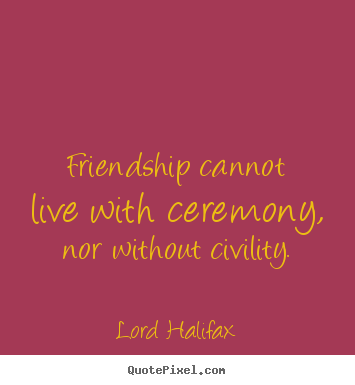 Lord Halifax picture quotes - Friendship cannot live with ceremony, nor.. - Friendship quotes