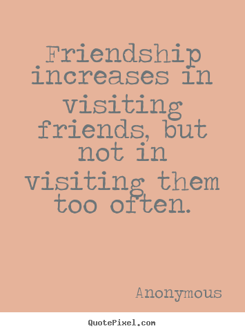 Anonymous image sayings - Friendship increases in visiting friends, but not in visiting them too.. - Friendship quotes