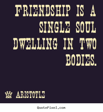 Friendship is a single soul dwelling in two bodies. Aristotle great friendship quotes