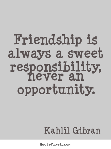 Quote about friendship - Friendship is always a sweet responsibility, never an opportunity.