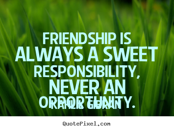Friendship quote - Friendship is always a sweet responsibility, never an opportunity.