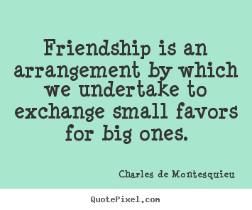 Friendship is an arrangement by which we undertake.. Charles De Montesquieu  friendship quotes