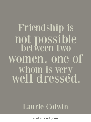 Create custom picture quotes about friendship - Friendship is not possible between two women, one of whom is..