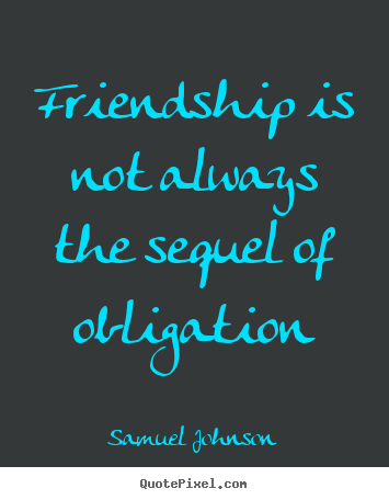 Samuel Johnson picture quotes - Friendship is not always the sequel of obligation - Friendship quotes