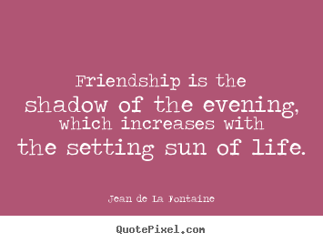 Design your own picture quote about friendship - Friendship is the shadow of the evening, which..