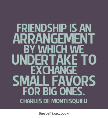 Charles De Montesquieu picture quote - Friendship is an arrangement by which we undertake to exchange small.. - Friendship quote