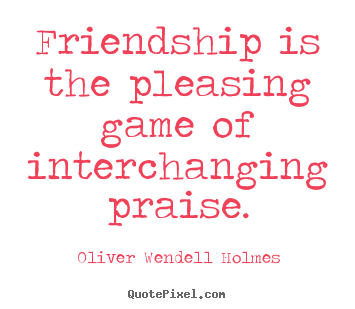 Friendship is the pleasing game of interchanging.. Oliver Wendell Holmes famous friendship quotes