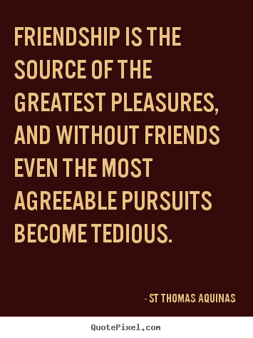 Friendship is the source of the greatest pleasures, and without.. St Thomas Aquinas greatest friendship quotes
