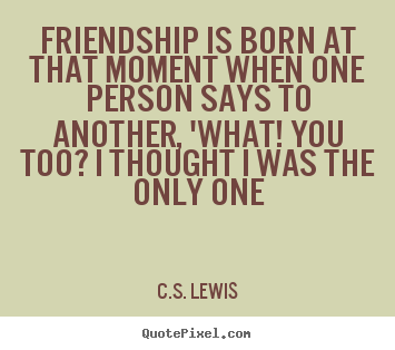 Quote about friendship - Friendship is born at that moment when one person says to another, 'what!..