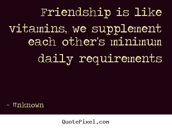 Unknown picture quotes - Friendship is like vitamins, we supplement each other's minimum daily.. - Friendship quote