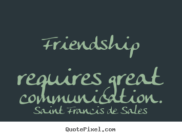 Friendship requires great communication. Saint Francis De Sales top friendship quotes