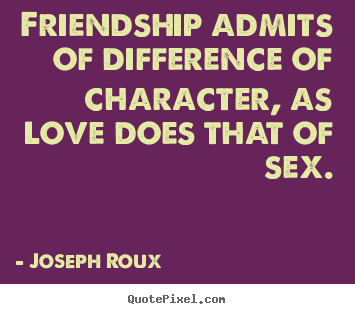 Joseph Roux picture quotes - Friendship admits of difference of character, as love does that.. - Friendship quote