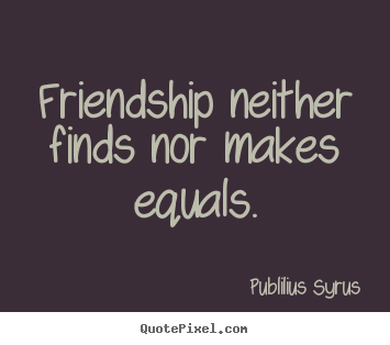 Quote about friendship - Friendship neither finds nor makes equals.
