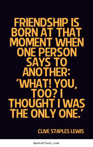 Friendship quotes - Friendship is born at that moment when one person says to another:..