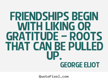 Friendship quotes - Friendships begin with liking or gratitude — roots that can..