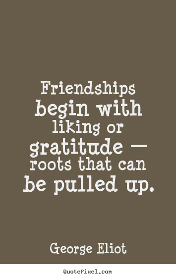 Friendships begin with liking or gratitude — roots that can be.. George Eliot best friendship quotes