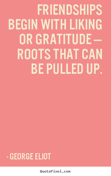 Friendship quotes - Friendships begin with liking or gratitude — roots that can be pulled..