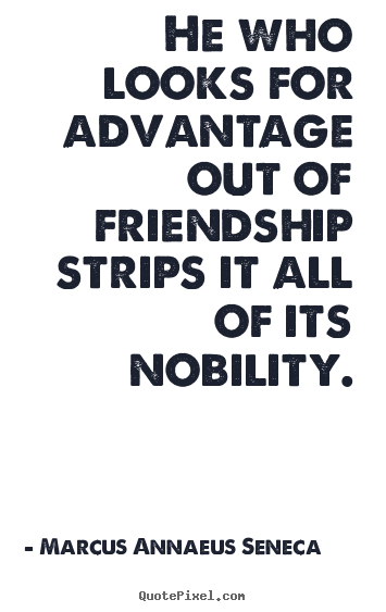 He who looks for advantage out of friendship.. Marcus Annaeus Seneca famous friendship quotes