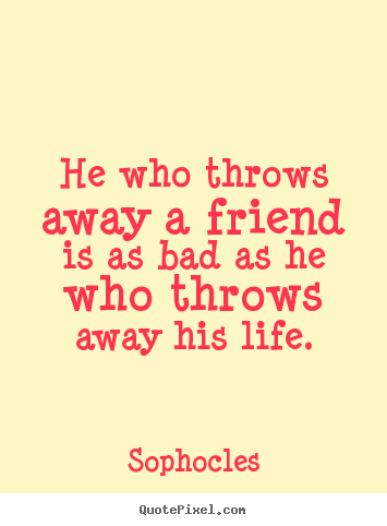 He who throws away a friend is as bad as he who throws away.. Sophocles popular friendship quotes