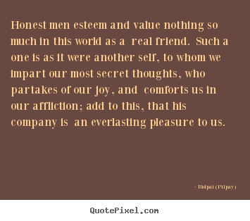 Honest men esteem and value nothing so much in this world as.. Bidpai (Pilpay) popular friendship quotes