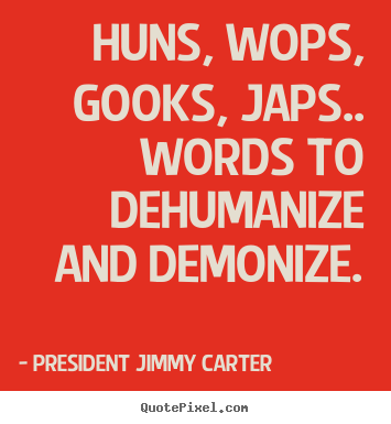 Friendship quotes - Huns, wops, gooks, japs.. words to dehumanize..