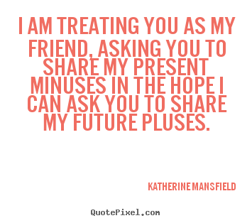 Design custom photo quote about friendship - I am treating you as my friend, asking you to share my present..