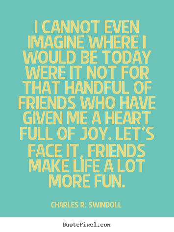 I cannot even imagine where i would be today were it not for that handful.. Charles R. Swindoll top friendship quotes
