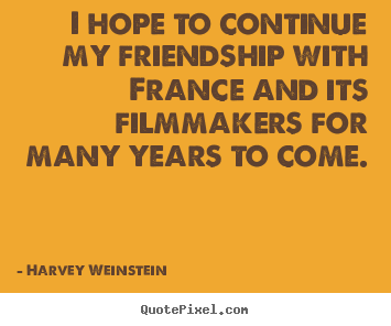 Harvey Weinstein picture quotes - I hope to continue my friendship with france.. - Friendship quotes