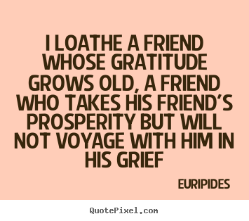 Quotes about friendship - I loathe a friend whose gratitude grows old, a..