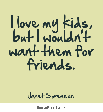 Janet Sorensen picture quotes - I love my kids, but i wouldn't want them for friends. - Friendship quote