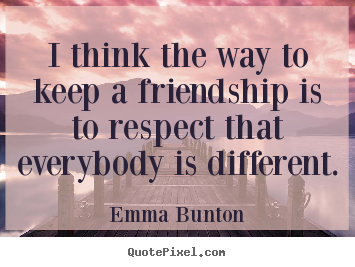 Quote about friendship - I think the way to keep a friendship is to respect that..