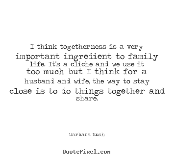 I think togetherness is a very important ingredient to family life... Barbara Bush best friendship quotes